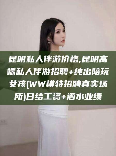 吉林昆明私人伴游价格,昆明高端私人伴游招聘+纯出陪玩女孩(WW模特招聘真实场所)日结工资+酒水业绩