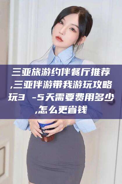 吉林三亚旅游约伴餐厅推荐,三亚伴游带我游玩攻略玩3 -5天需要费用多少,怎么更省钱