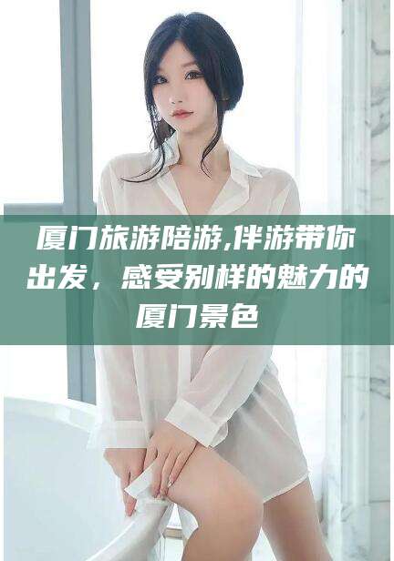 吉林厦门旅游陪游,伴游带你出发，感受别样的魅力的厦门景色