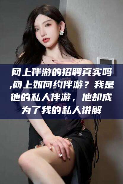 吉林网上伴游的招聘真实吗,网上如何约伴游？我是他的私人伴游，他却成为了我的私人讲解