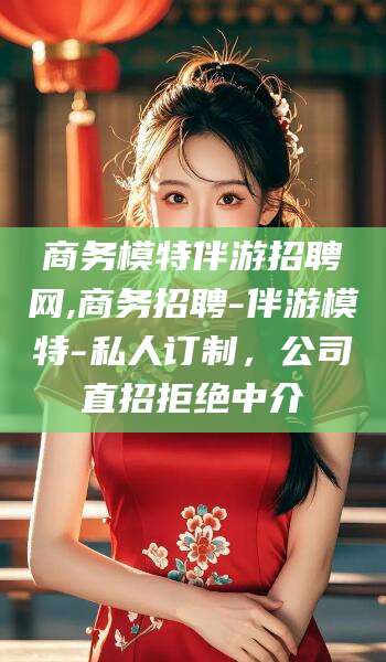 吉林商务模特伴游招聘网,商务招聘-伴游模特-私人订制，公司直招拒绝中介