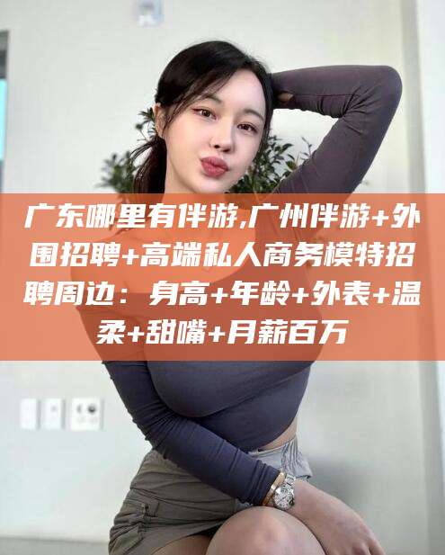 吉林广东哪里有伴游,广州伴游+外围招聘+高端私人商务模特招聘周边：身高+年龄+外表+温柔+甜嘴+月薪百万