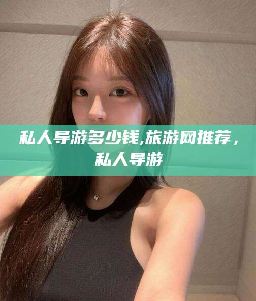 吉林私人导游多少钱,旅游网推荐，私人导游