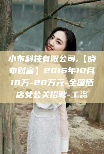 吉林小布科技有限公司,【晓布财富】2016年10月10万-20万元-全国酒店女公关招聘-工资