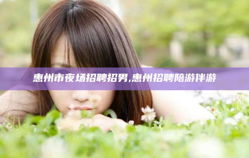 吉林惠州市夜场招聘招男,惠州招聘陪游伴游