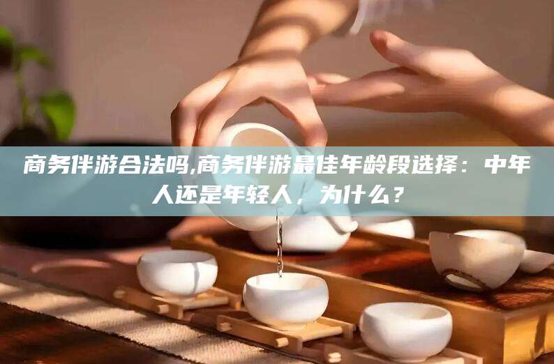 吉林商务伴游合法吗,商务伴游最佳年龄段选择：中年人还是年轻人，为什么？