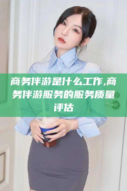 吉林商务伴游是什么工作,商务伴游服务的服务质量评估