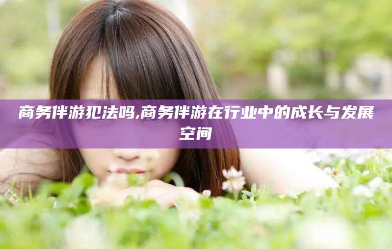 吉林商务伴游犯法吗,商务伴游在行业中的成长与发展空间