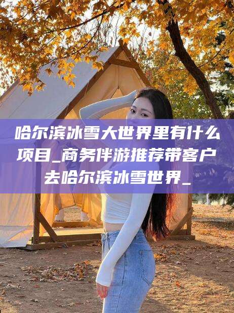 吉林哈尔滨冰雪大世界里有什么项目_商务伴游推荐带客户去哈尔滨冰雪世界_