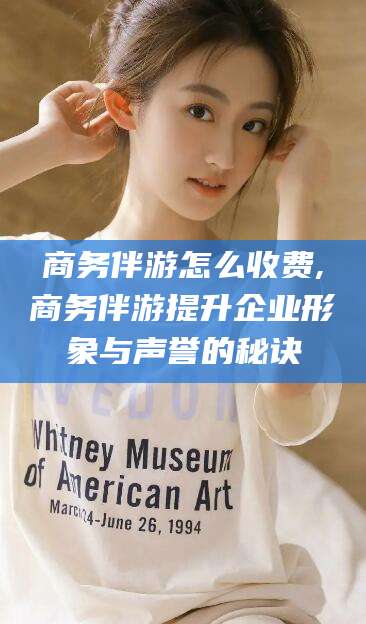 吉林商务伴游怎么收费,商务伴游提升企业形象与声誉的秘诀