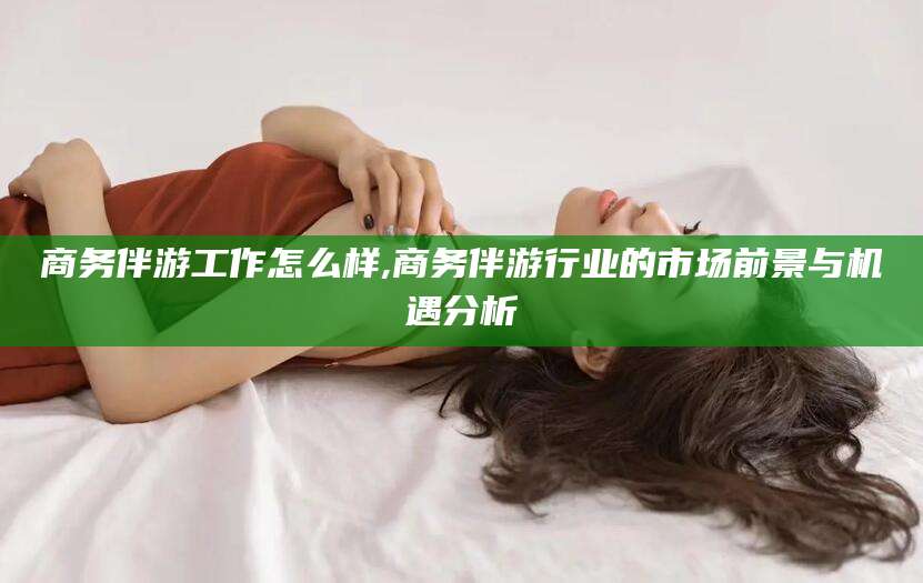 吉林商务伴游工作怎么样,商务伴游行业的市场前景与机遇分析