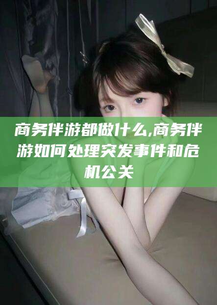 吉林商务伴游都做什么,商务伴游如何处理突发事件和危机公关