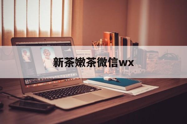 吉林包含新茶嫩茶微信wx的词条