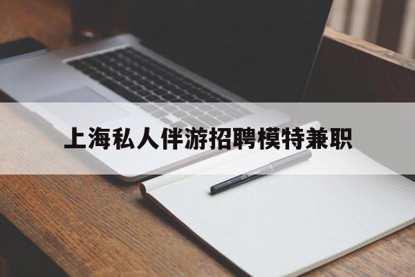 吉林关于上海私人伴游招聘模特兼职的信息