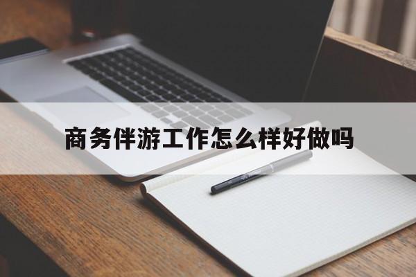 吉林商务伴游工作怎么样好做吗知乎最新资讯（谁能告诉我哪里有吉林商务伴游工作怎么样好做吗？）