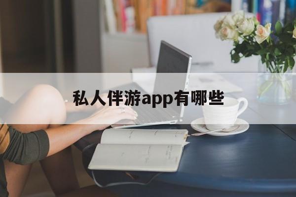 国内高端伴游哪个app好最新资讯（谁能告诉我哪里有吉林私人伴游app有哪些？）
