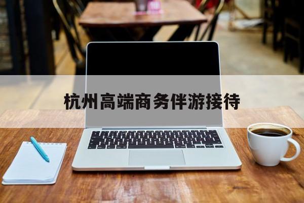 杭州私人陪游一天多少钱最新资讯（谁能告诉我哪里有吉林杭州高端商务伴游接待？）