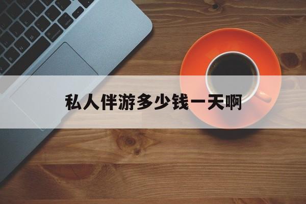陪玩一般多少钱一个小时最新资讯（谁能告诉我哪里有吉林私人伴游多少钱一天啊？）
